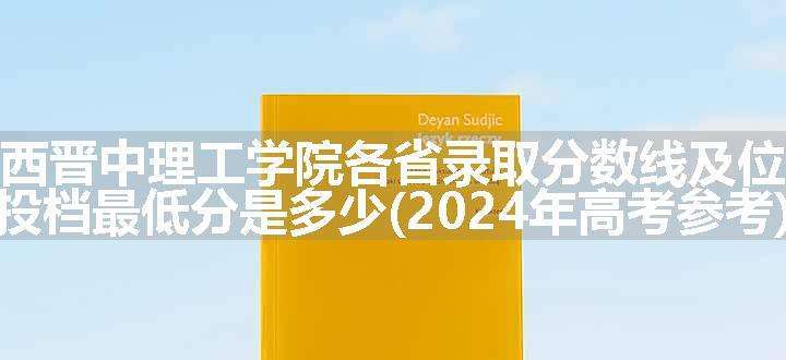 山西晋中理工学院各省录取分数线及位次 投档最低分是多少(2024年高考参考)