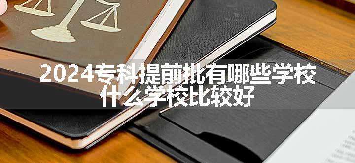 2024专科提前批有哪些学校 什么学校比较好