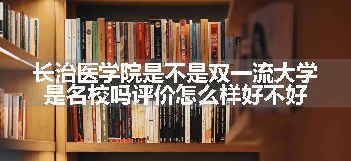 长治医学院是不是双一流大学 是名校吗评价怎么样好不好