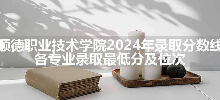 顺德职业技术学院2024年录取分数线 各专业录取最低分及位次