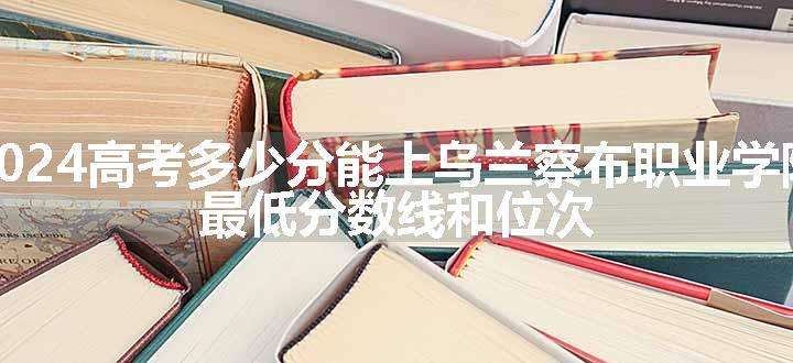 2024高考多少分能上乌兰察布职业学院 最低分数线和位次