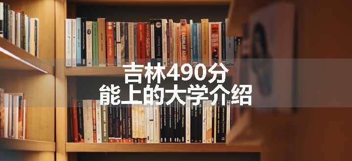 吉林490分能上的大学介绍