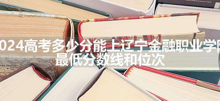 2024高考多少分能上辽宁金融职业学院 最低分数线和位次