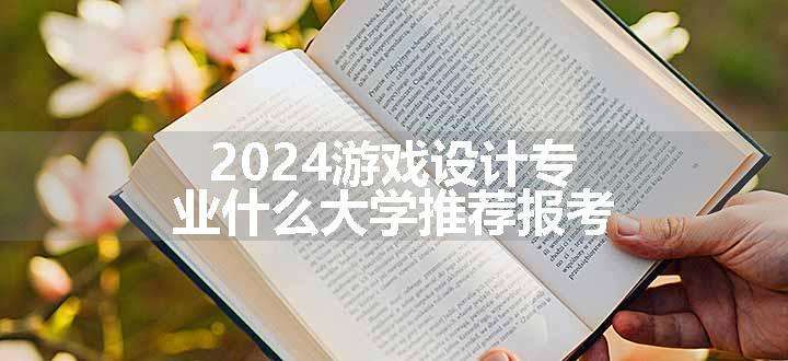 2024游戏设计专业什么大学推荐报考