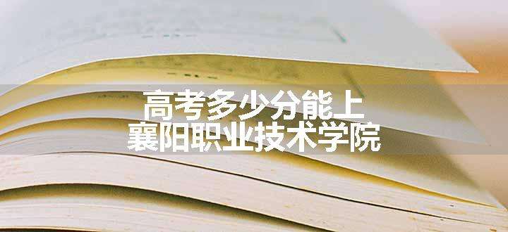 高考多少分能上襄阳职业技术学院