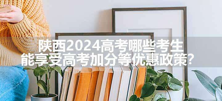 陕西2024高考哪些考生能享受高考加分等优惠政策？