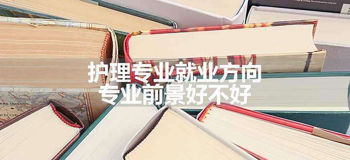 护理专业就业方向 专业前景好不好.jpg