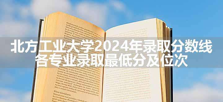 北方工业大学2024年录取分数线 各专业录取最低分及位次