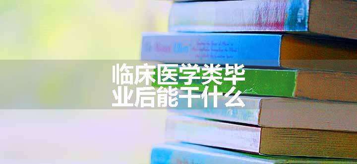 临床医学类毕业后能干什么