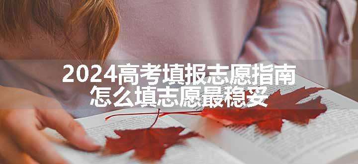 2024高考填报志愿指南 怎么填志愿最稳妥