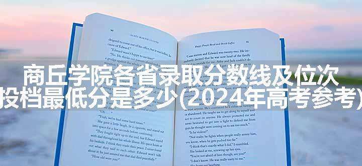 商丘学院各省录取分数线及位次 投档最低分是多少(2024年高考参考)