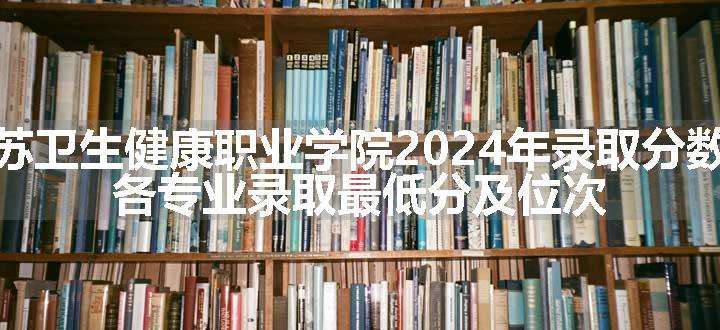 江苏卫生健康职业学院2024年录取分数线 各专业录取最低分及位次