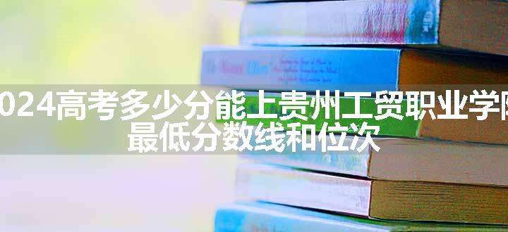 2024高考多少分能上贵州工贸职业学院 最低分数线和位次