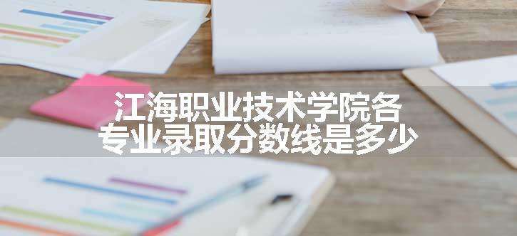 江海职业技术学院各专业录取分数线是多少