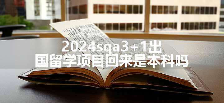 2024sqa3+1出国留学项目回来是本科吗