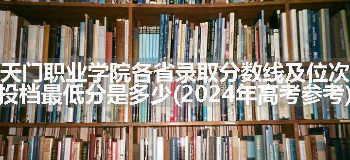 天门职业学院各省录取分数线及位次 投档最低分是多少(2024年高考参考)