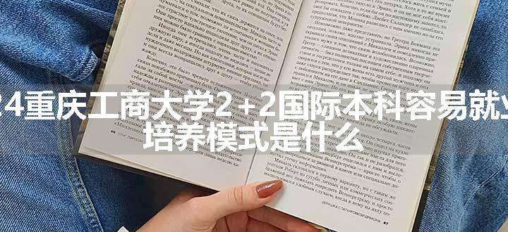 2024重庆工商大学2+2国际本科容易就业吗 培养模式是什么