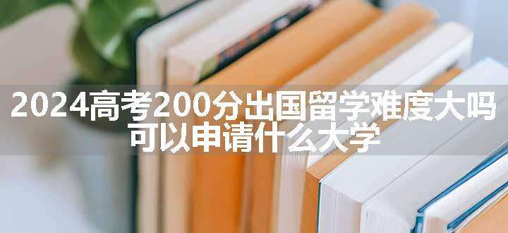 2024高考200分出国留学难度大吗 可以申请什么大学