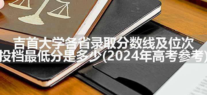 吉首大学各省录取分数线及位次 投档最低分是多少(2024年高考参考)