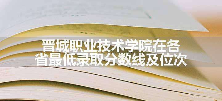 晋城职业技术学院在各省最低录取分数线及位次