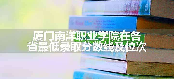 厦门南洋职业学院在各省最低录取分数线及位次