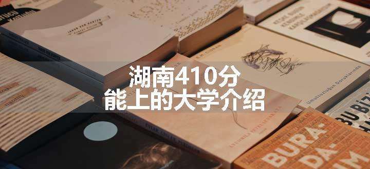 湖南410分能上的大学介绍