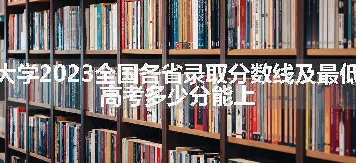 湖南大学2023全国各省录取分数线及最低位次 高考多少分能上