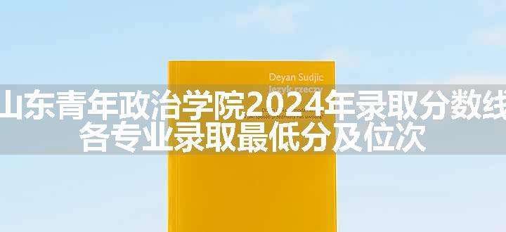 山东青年政治学院2024年录取分数线 各专业录取最低分及位次