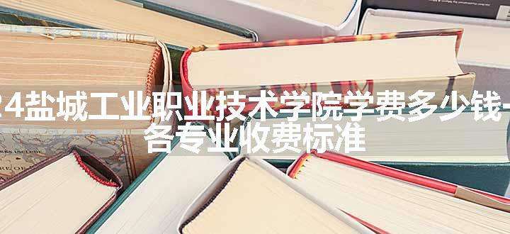 2024盐城工业职业技术学院学费多少钱一年 各专业收费标准