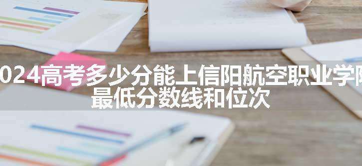 2024高考多少分能上信阳航空职业学院 最低分数线和位次