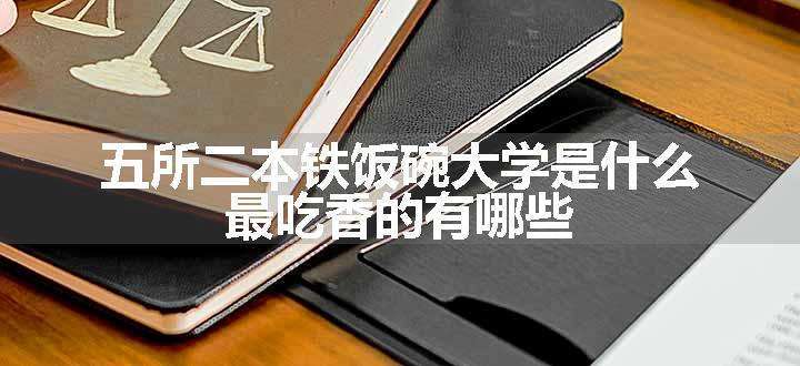 五所二本铁饭碗大学是什么 最吃香的有哪些