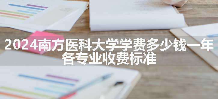 2024南方医科大学学费多少钱一年 各专业收费标准