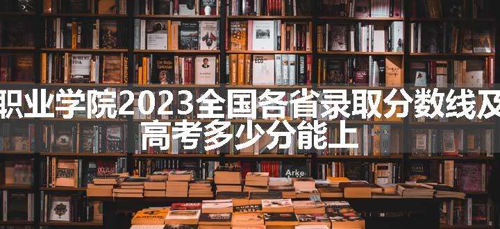 广州东华职业学院2023全国各省录取分数线及最低位次 高考多少分能上