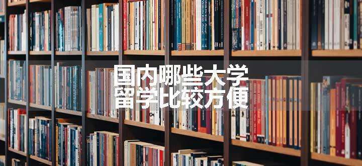 国内哪些大学留学比较方便