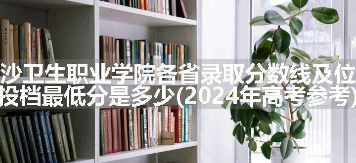 长沙卫生职业学院各省录取分数线及位次 投档最低分是多少(2024年高考参考)