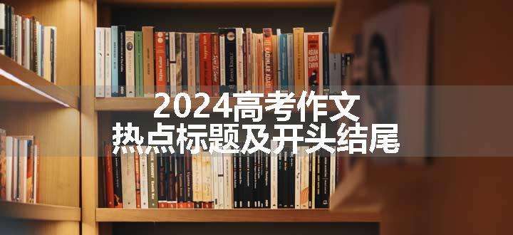 2024高考作文热点标题及开头结尾