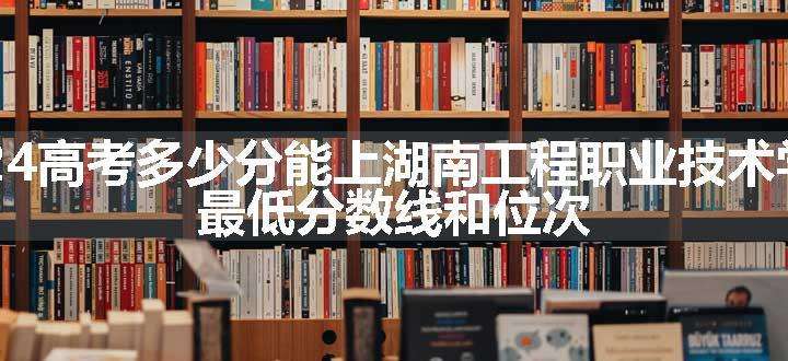 2024高考多少分能上湖南工程职业技术学院 最低分数线和位次