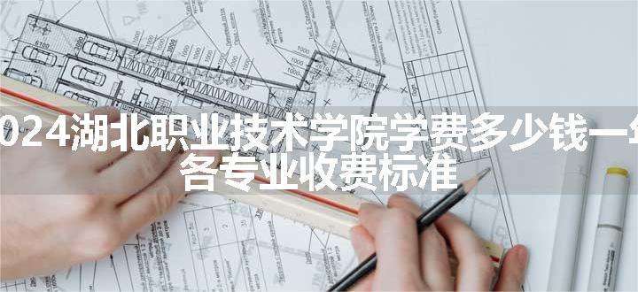 2024湖北职业技术学院学费多少钱一年 各专业收费标准