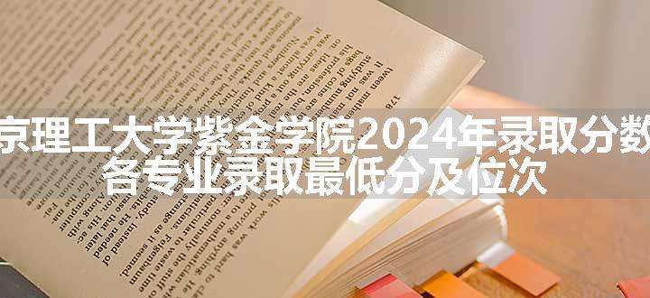 南京理工大学紫金学院2024年录取分数线 各专业录取最低分及位次