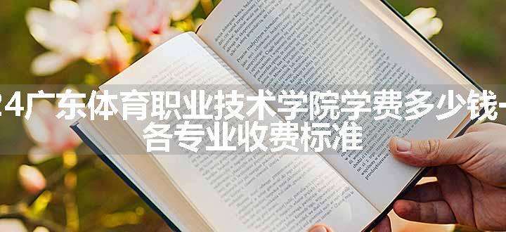 2024广东体育职业技术学院学费多少钱一年 各专业收费标准