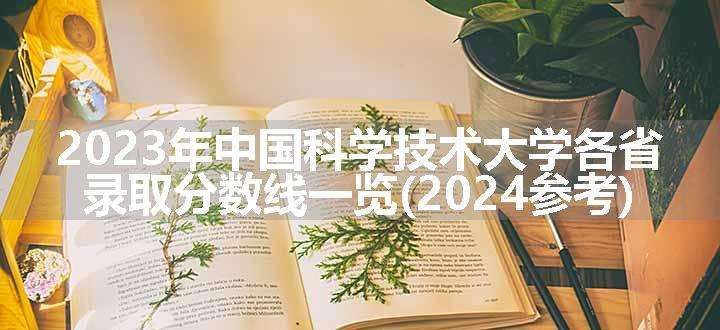 2023年中国科学技术大学各省录取分数线一览(2024参考)