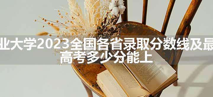 河北农业大学2023全国各省录取分数线及最低位次 高考多少分能上