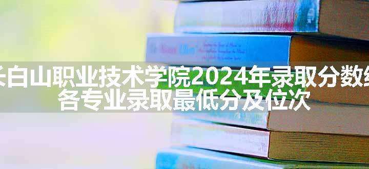 长白山职业技术学院2024年录取分数线 各专业录取最低分及位次