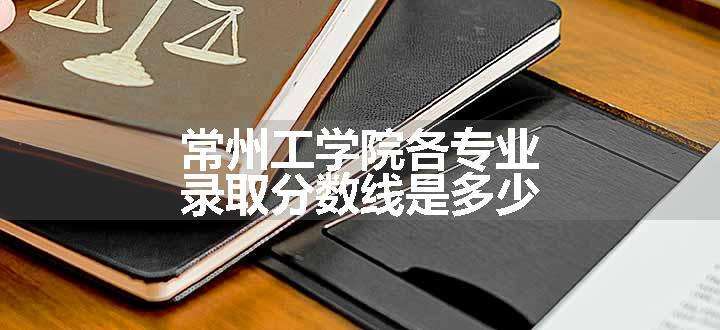 常州工学院各专业录取分数线是多少