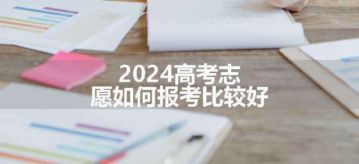 2024高考志愿如何报考比较好