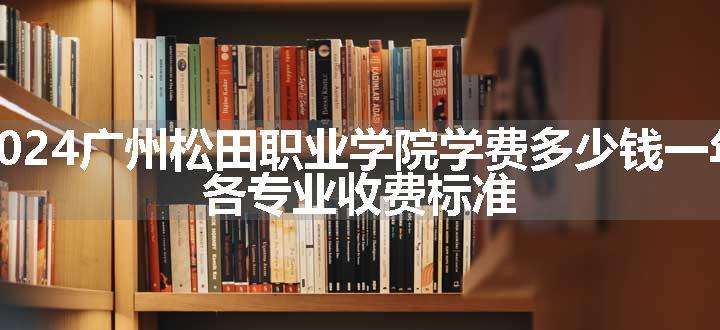 2024广州松田职业学院学费多少钱一年 各专业收费标准