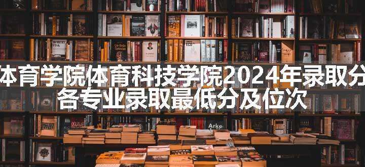 武汉体育学院体育科技学院2024年录取分数线 各专业录取最低分及位次