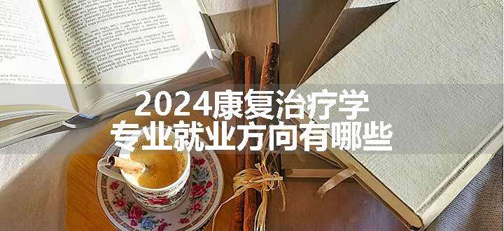 2024康复治疗学专业就业方向有哪些