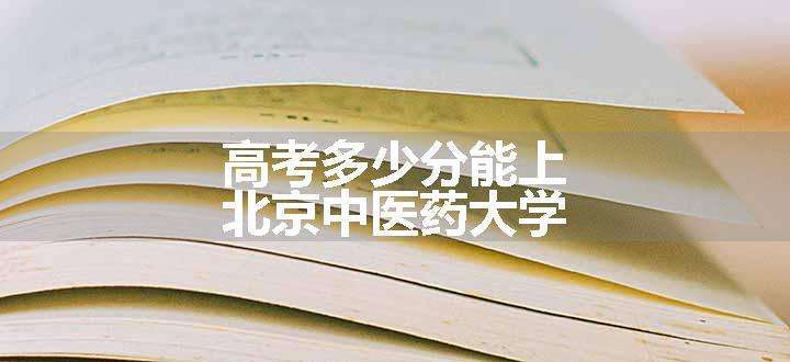 高考多少分能上北京中医药大学