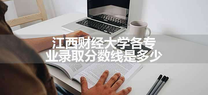 江西财经大学各专业录取分数线是多少